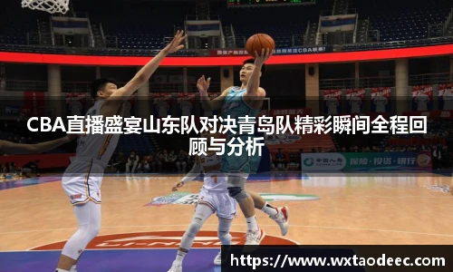 CBA直播盛宴山东队对决青岛队精彩瞬间全程回顾与分析