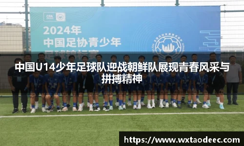 中国U14少年足球队迎战朝鲜队展现青春风采与拼搏精神