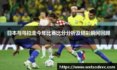 日本与乌拉圭今年比赛比分分析及精彩瞬间回顾